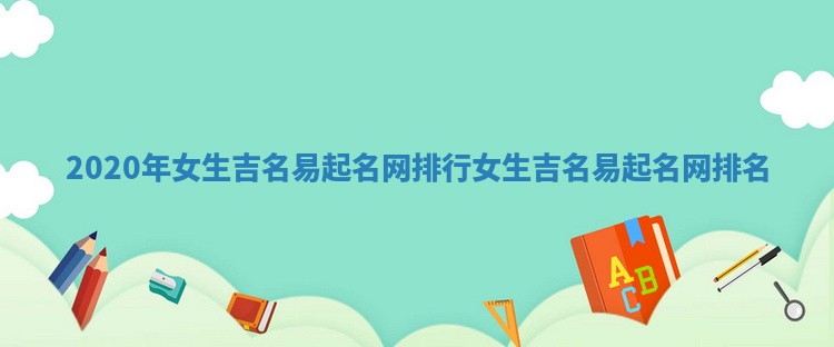 2020年女生吉名易起名网排行_女生吉名易起名网排名