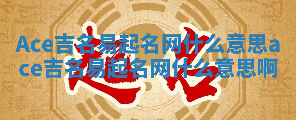 Ace吉名易起名网什么意思_ace吉名易起名网什么意思啊