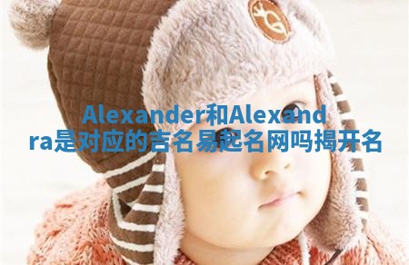 Alexander和Alexandra是对应的吉名易起名网吗揭开名