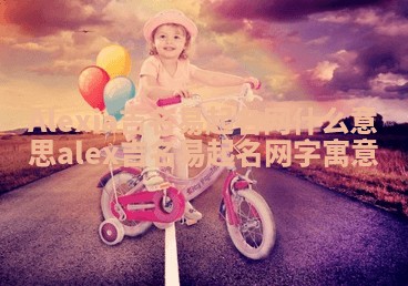 Alexia吉名易起名网什么意思 alex吉名易起名网字寓意