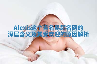 Alexis这个吉名易起名网的深层含义及其受欢迎的原因解析