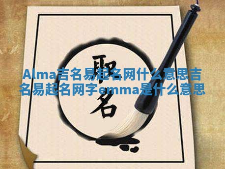 Alma吉名易起名网什么意思_吉名易起名网字emma是什么意思