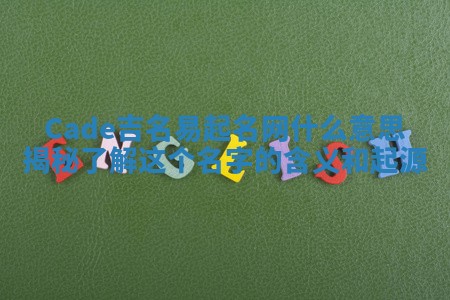 Cade吉名易起名网什么意思揭秘 了解这个名字的含义和起源