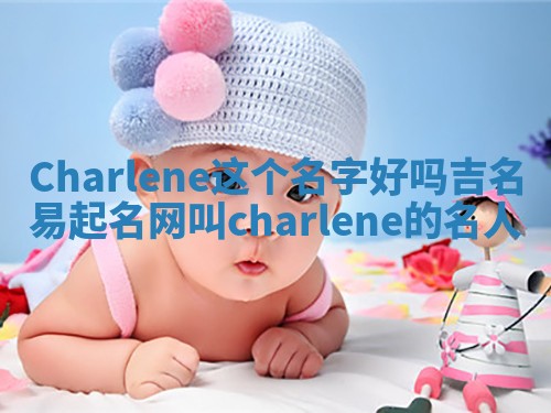 Charlene这个名字好吗_吉名易起名网叫charlene的名人