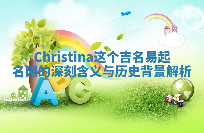 Christina这个吉名易起名网的深刻含义与历史背景解析