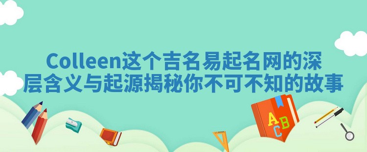 Colleen这个吉名易起名网的深层含义与起源揭秘你不可不知的故事