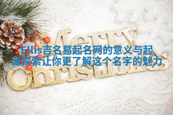 Ellis吉名易起名网的意义与起源探索 让你更了解这个名字的魅力