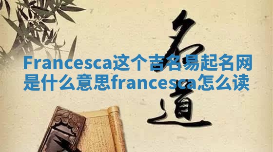 Francesca这个吉名易起名网是什么意思_francesca怎么读