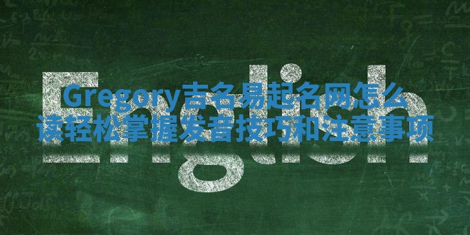 Gregory吉名易起名网怎么读 轻松掌握发音技巧和注意事项