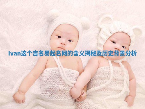 Ivan这个吉名易起名网的含义揭秘及历史背景分析