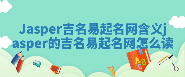 Jasper吉名易起名网含义_jasper的吉名易起名网怎么读