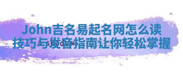 John吉名易起名网怎么读技巧与发音指南让你轻松掌握