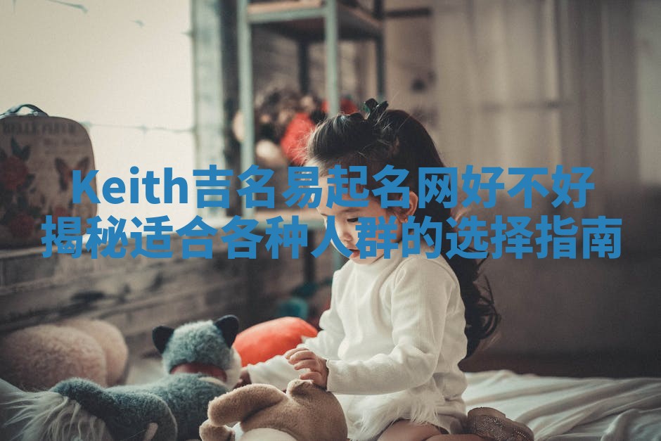 Keith吉名易起名网好不好揭秘适合各种人群的选择指南