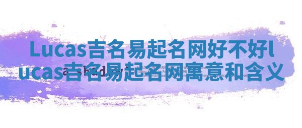 Lucas吉名易起名网好不好_lucas吉名易起名网寓意和含义