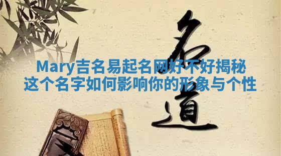 Mary吉名易起名网好不好揭秘 这个名字如何影响你的形象与个性