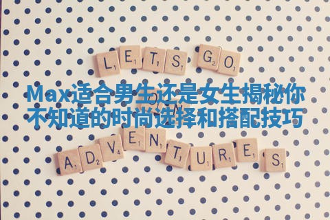 Max适合男生还是女生揭秘你不知道的时尚选择和搭配技巧