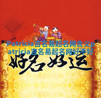 Patricia吉名易起名网含义 patricia吉名易起名网好不好
