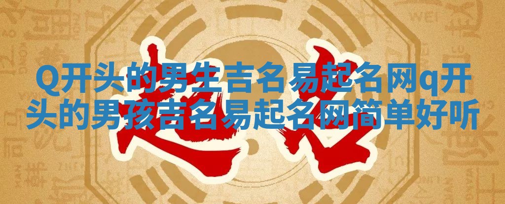 Q开头的男生吉名易起名网_q开头的男孩吉名易起名网简单好听