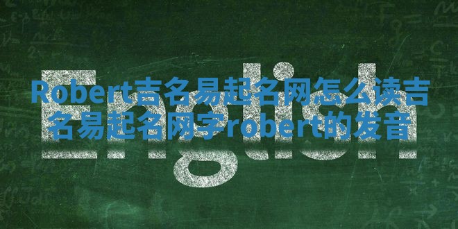 Robert吉名易起名网怎么读_吉名易起名网字robert的发音