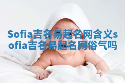 Sofia吉名易起名网含义_sofia吉名易起名网俗气吗