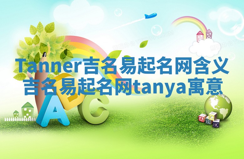 Tanner吉名易起名网含义 吉名易起名网tanya寓意