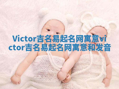 Victor吉名易起名网寓意 victor吉名易起名网寓意和发音