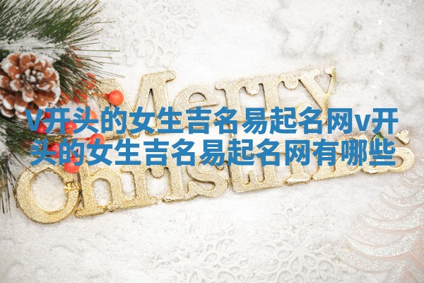 V开头的女生吉名易起名网_v开头的女生吉名易起名网有哪些