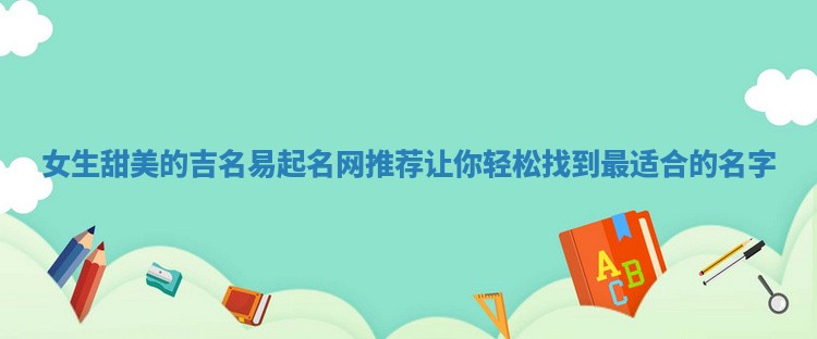 女生甜美的吉名易起名网推荐 让你轻松找到最适合的名字