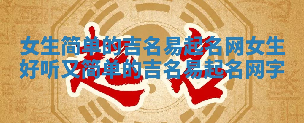 女生简单的吉名易起名网_女生好听又简单的吉名易起名网字