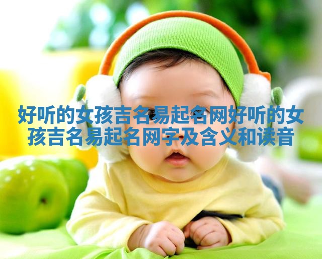好听的女孩吉名易起名网 好听的女孩吉名易起名网字及含义和读音
