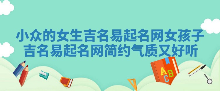小众的女生吉名易起名网_女孩子吉名易起名网简约气质又好听