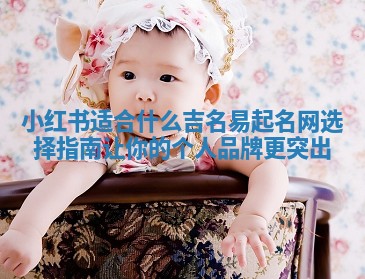 小红书适合什么吉名易起名网选择指南 让你的个人品牌更突出