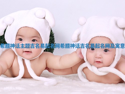 希腊神话主题吉名易起名网_希腊神话吉名易起名网及寓意