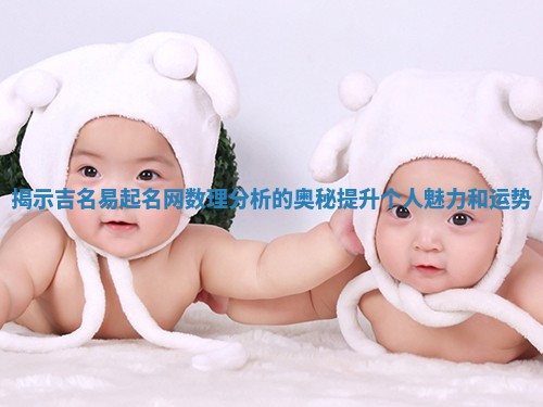 揭示吉名易起名网数理分析的奥秘提升个人魅力和运势
