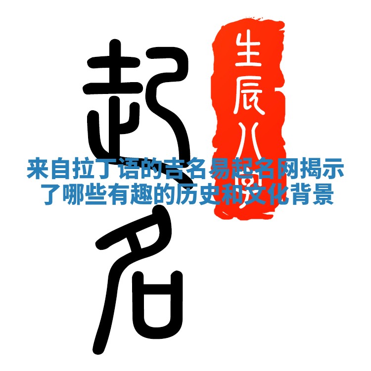 来自拉丁语的吉名易起名网揭示了哪些有趣的历史和文化背景