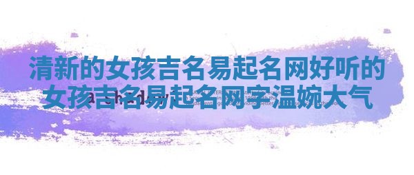 清新的女孩吉名易起名网 好听的女孩吉名易起名网字温婉大气